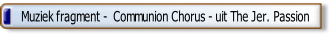 Muziek fragment -  Communion Chorus - uit The Jer. Passion.